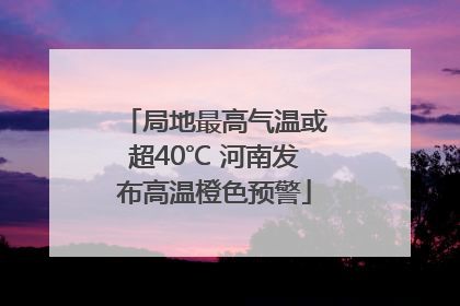 局地最高气温或超40℃ 河南发布高温橙色预警