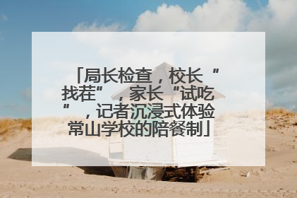 局长检查，校长“找茬”，家长“试吃”，记者沉浸式体验常山学校的陪餐制