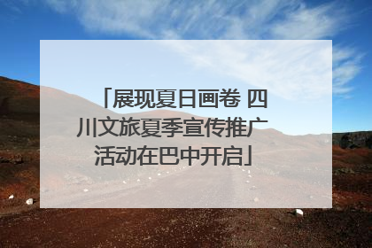展现夏日画卷 四川文旅夏季宣传推广活动在巴中开启