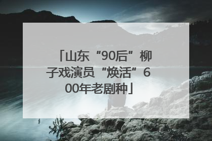 山东“90后”柳子戏演员“焕活”600年老剧种
