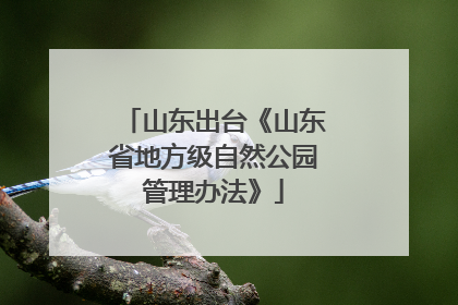 山东出台《山东省地方级自然公园管理办法》