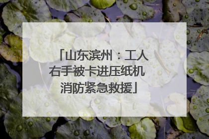 山东滨州：工人右手被卡进压纸机 消防紧急救援