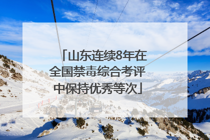 山东连续8年在全国禁毒综合考评中保持优秀等次
