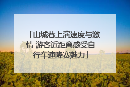 山城巷上演速度与激情 游客近距离感受自行车速降赛魅力