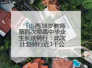 山西38岁教师第四次带高中毕业生长途骑行：此次计划骑行近3千公里，途经5省