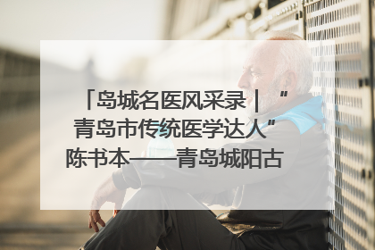岛城名医风采录｜“青岛市传统医学达人”陈书本——青岛城阳古镇正骨医院骨伤科