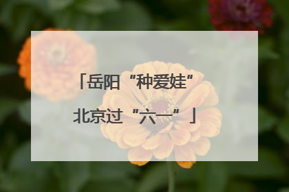 岳阳“种爱娃” 北京过“六一”