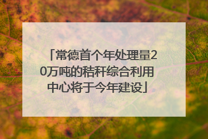 常德首个年处理量20万吨的秸秆综合利用中心将于今年建设