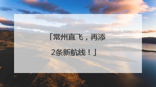 常州直飞，再添2条新航线！