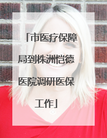 市医疗保障局到株洲恺德医院调研医保工作