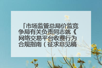 市场监管总局价监竞争局有关负责同志就《网络交易平台收费行为合规指南（征求意见稿）》答记者问