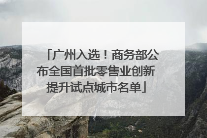 广州入选！商务部公布全国首批零售业创新提升试点城市名单