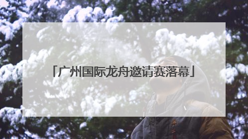 广州国际龙舟邀请赛落幕
