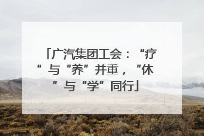 广汽集团工会：“疗”与“养”并重，“休”与“学”同行