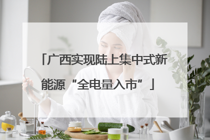 广西实现陆上集中式新能源“全电量入市”