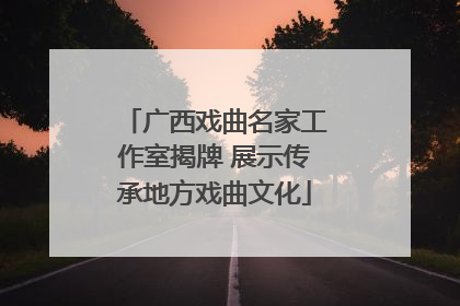 广西戏曲名家工作室揭牌 展示传承地方戏曲文化