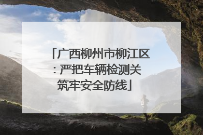 广西柳州市柳江区：严把车辆检测关 筑牢安全防线