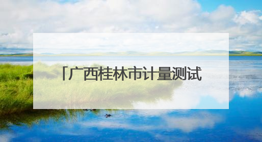 广西桂林市计量测试研究所：计量守护民生 精准赋能生活