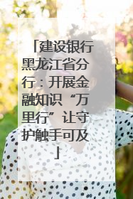 建设银行黑龙江省分行：开展金融知识“万里行”让守护触手可及