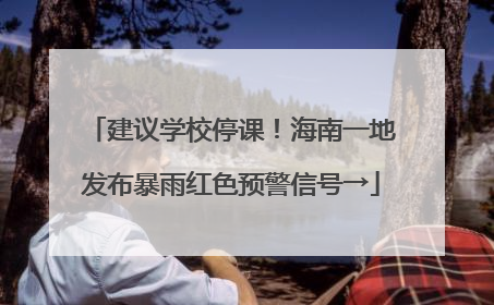建议学校停课！海南一地发布暴雨红色预警信号→