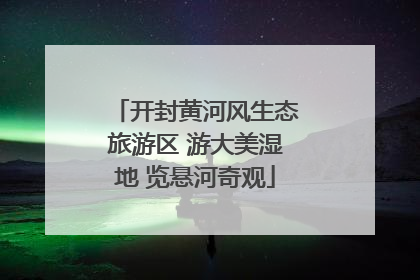 开封黄河风生态旅游区 游大美湿地 览悬河奇观