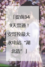 提前349天贯通！安哥拉最大水电站“湖北造”