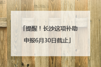 提醒！长沙这项补助申报6月30日截止