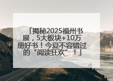 揭秘2025福州书展，5大板块+10万册好书！今夏不容错过的“阅读狂欢”！