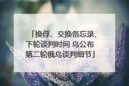 换俘、交换备忘录、下轮谈判时间 乌公布第二轮俄乌谈判细节