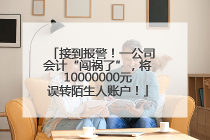 接到报警！一公司会计“闯祸了”，将10000000元误转陌生人账户！