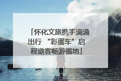 怀化文旅携手滴滴出行 “彩蛋车”启程邀客畅游福地