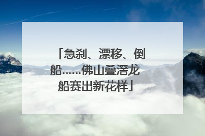 急刹、漂移、倒船……佛山叠滘龙船赛出新花样