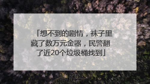 想不到的剧情，袜子里藏了数万元金器，民警翻了近20个垃圾桶找到