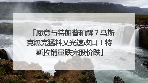 愿意与特朗普和解？马斯克爆完猛料又光速改口！特斯拉销量跌完股价跌