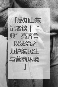 感知山东记者谈｜“典”亮齐鲁 以法治之力护航民生与营商环境