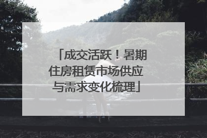 成交活跃！暑期住房租赁市场供应与需求变化梳理