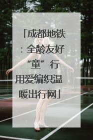 成都地铁：全龄友好“童”行 用爱编织温暖出行网