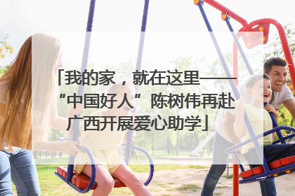 我的家，就在这里——“中国好人”陈树伟再赴广西开展爱心助学