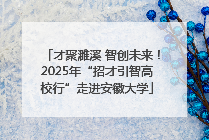 才聚濉溪 智创未来！2025年“招才引智高校行”走进安徽大学