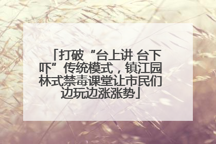 打破“台上讲 台下吓”传统模式，镇江园林式禁毒课堂让市民们边玩边涨涨势