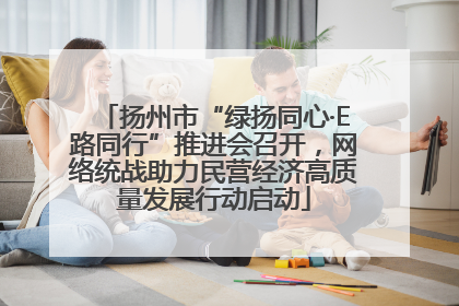 扬州市“绿扬同心·E路同行”推进会召开，网络统战助力民营经济高质量发展行动启动