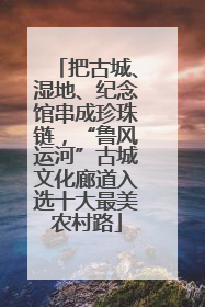 把古城、湿地、纪念馆串成珍珠链，“鲁风运河”古城文化廊道入选十大最美农村路