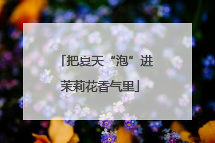 把夏天“泡”进茉莉花香气里
