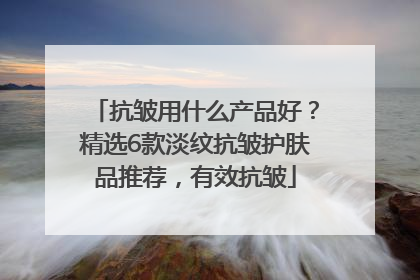 抗皱用什么产品好？精选6款淡纹抗皱护肤品推荐，有效抗皱
