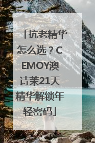 抗老精华怎么选？CEMOY澳诗茉21天精华解锁年轻密码