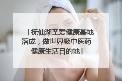 抚仙湖圣爱健康基地落成，做世界级中医药健康生活目的地