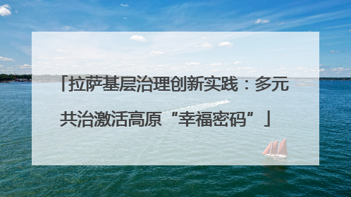 拉萨基层治理创新实践：多元共治激活高原“幸福密码”