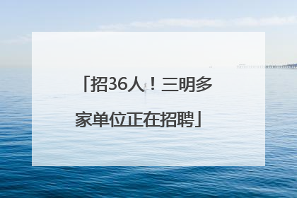 招36人！三明多家单位正在招聘