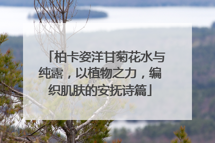 柏卡姿洋甘菊花水与纯露，以植物之力，编织肌肤的安抚诗篇