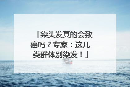染头发真的会致癌吗？专家：这几类群体别染发！